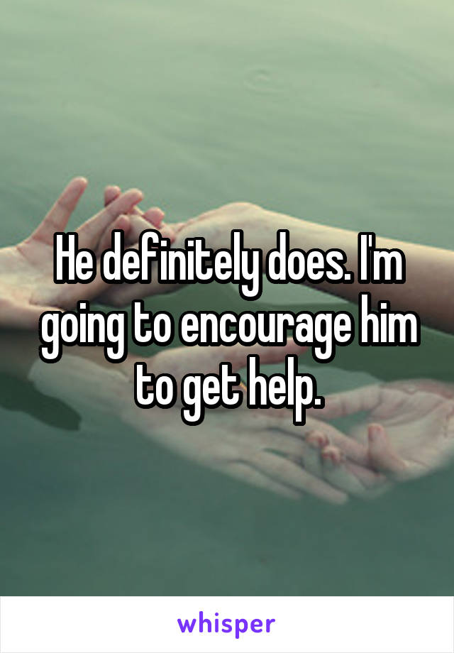 He definitely does. I'm going to encourage him to get help.