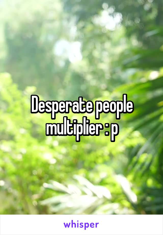 Desperate people multiplier : p
