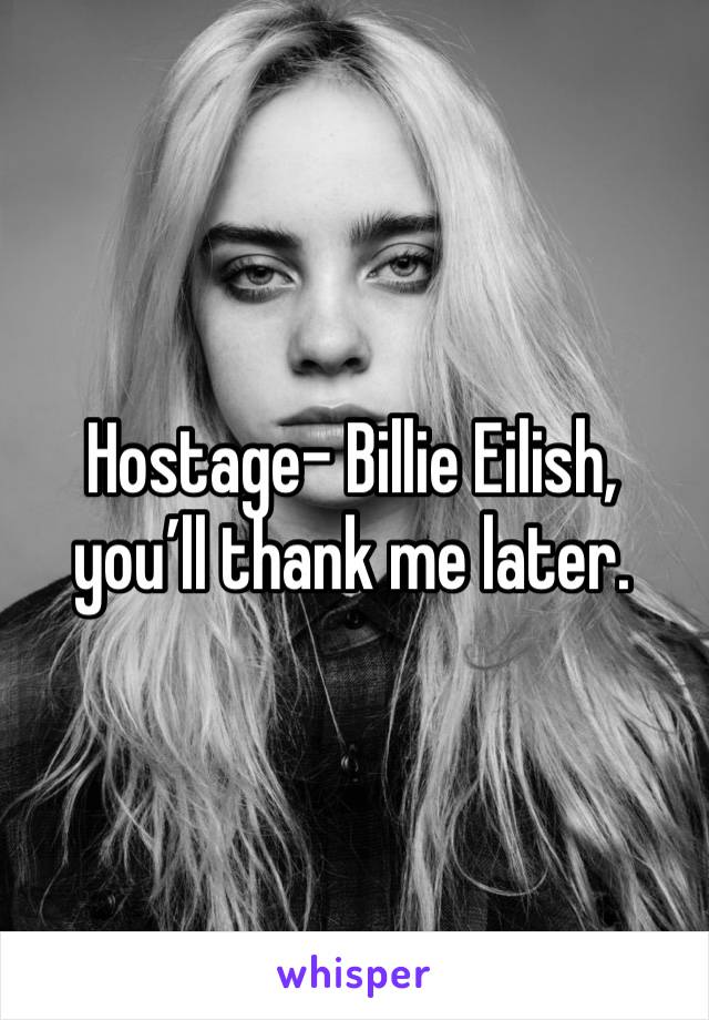 Hostage- Billie Eilish, you’ll thank me later.