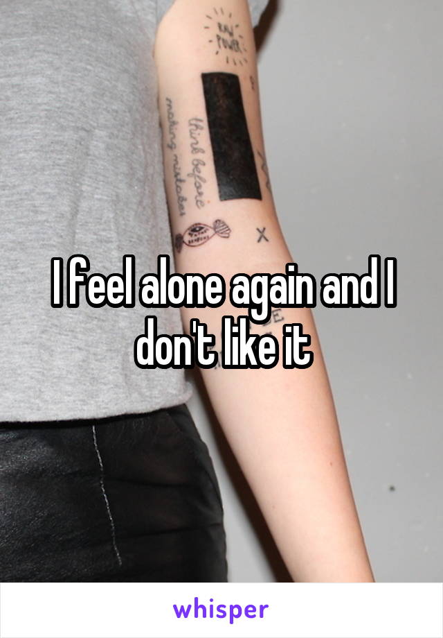 I feel alone again and I don't like it