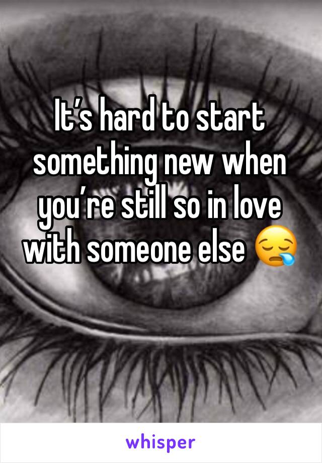 It’s hard to start something new when you’re still so in love with someone else 😪