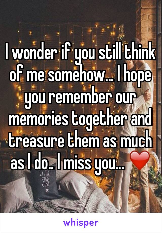 I wonder if you still think of me somehow... I hope you remember our memories together and treasure them as much as I do.. I miss you... ❤️