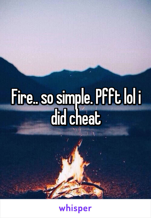Fire.. so simple. Pfft lol i did cheat