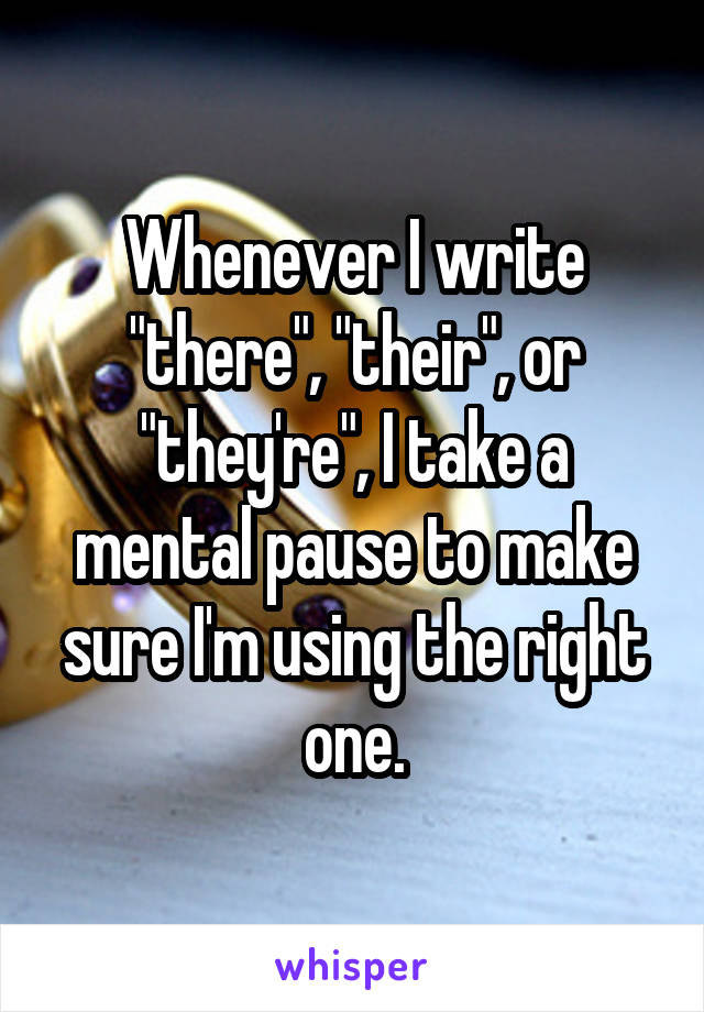 Whenever I write
"there", "their", or "they're", I take a mental pause to make sure I'm using the right one.