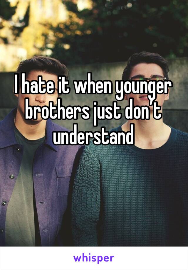 I hate it when younger brothers just don’t understand 
