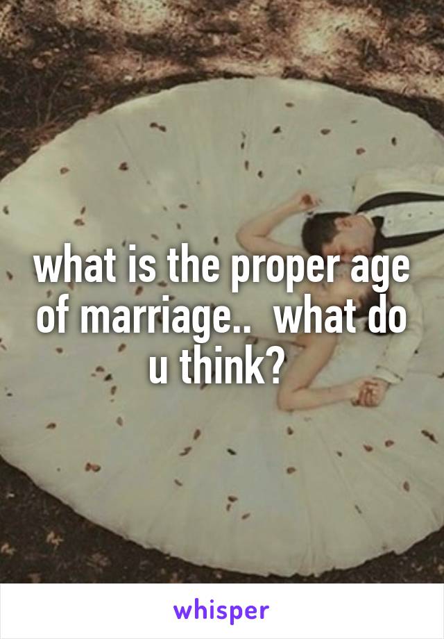 what is the proper age of marriage..  what do u think? 