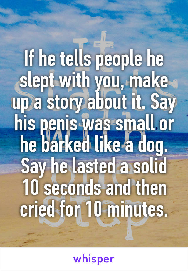 If he tells people he slept with you, make up a story about it. Say his penis was small or he barked like a dog. Say he lasted a solid 10 seconds and then cried for 10 minutes.
