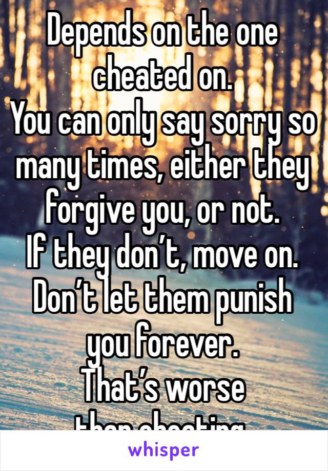 Depends on the one cheated on. 
You can only say sorry so many times, either they forgive you, or not. 
If they don’t, move on. 
Don’t let them punish you forever. 
That’s worse than cheating.