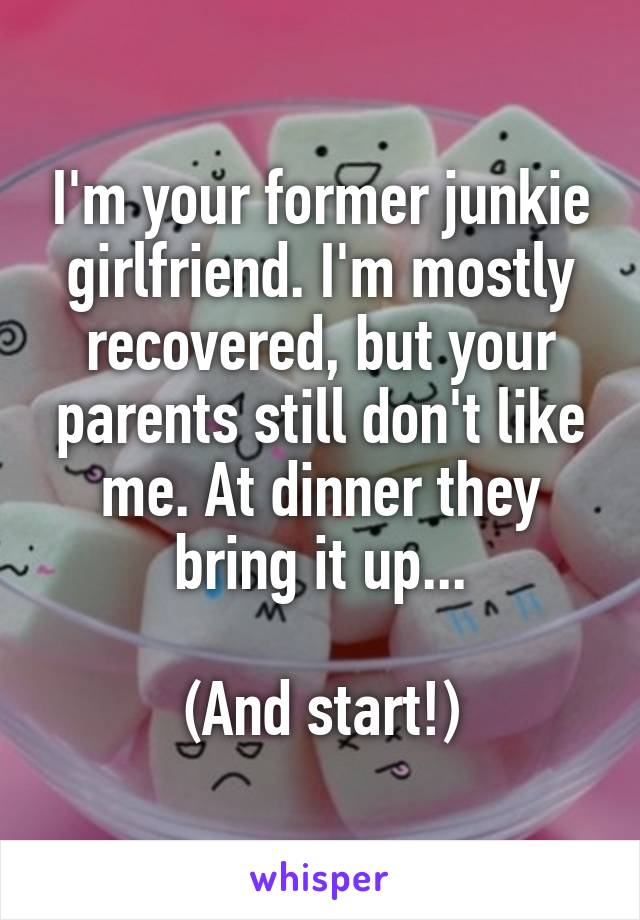 I'm your former junkie girlfriend. I'm mostly recovered, but your parents still don't like me. At dinner they bring it up...

(And start!)