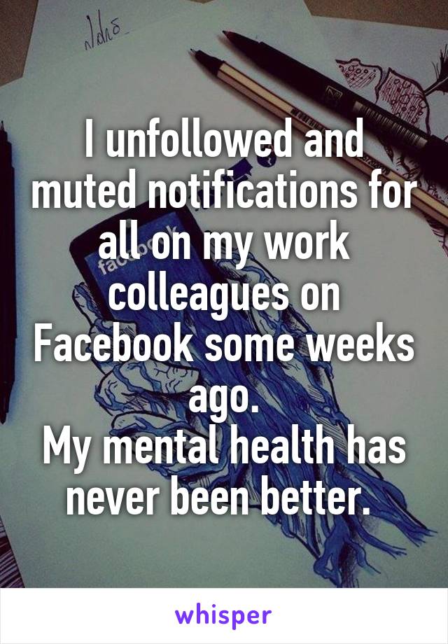 I unfollowed and muted notifications for all on my work colleagues on Facebook some weeks ago.
My mental health has never been better. 