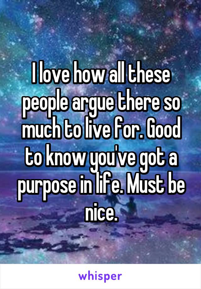 I love how all these people argue there so much to live for. Good to know you've got a purpose in life. Must be nice.