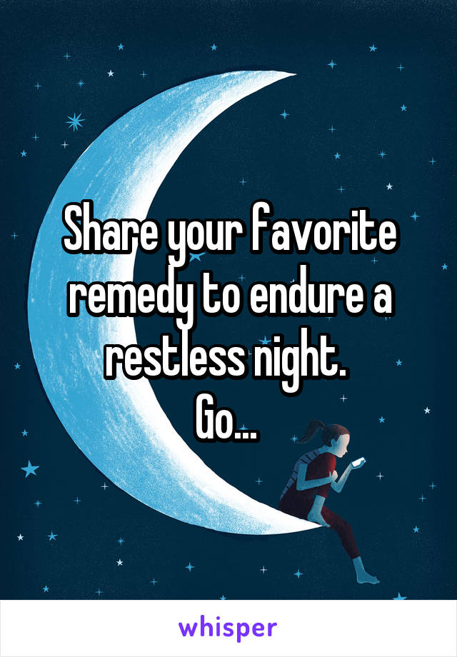 Share your favorite remedy to endure a restless night. 
Go... 