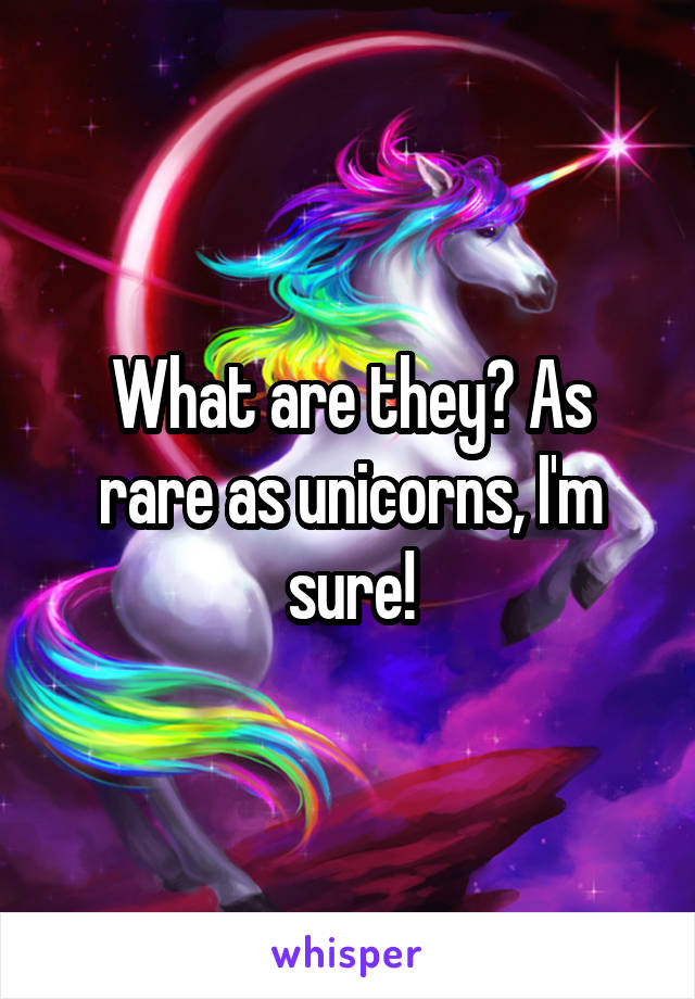 What are they? As rare as unicorns, I'm sure!