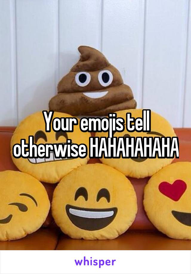 Your emojis tell otherwise HAHAHAHAHA
