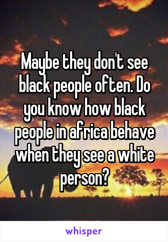 Maybe they don't see black people often. Do you know how black people in africa behave when they see a white person?