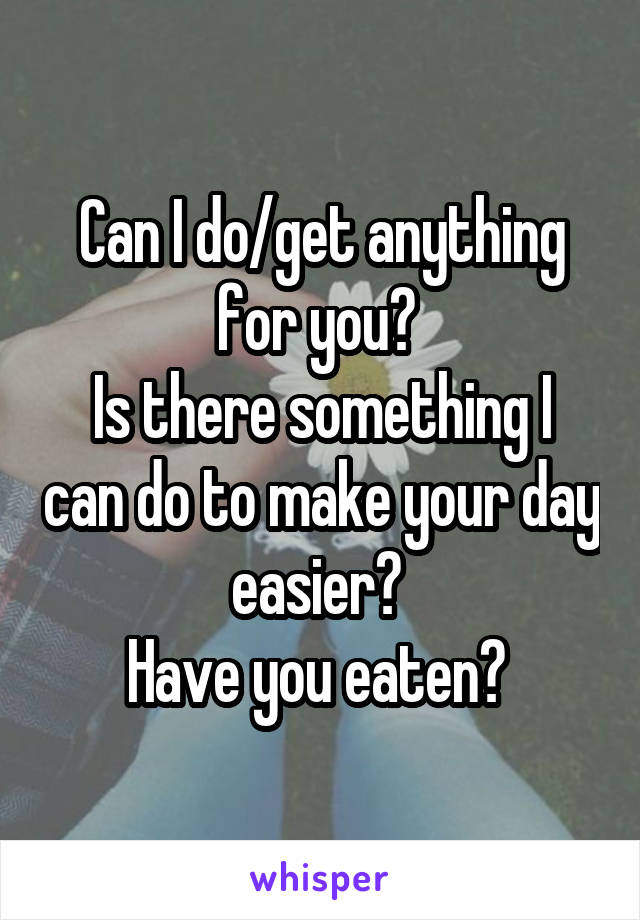 Can I do/get anything for you? 
Is there something I can do to make your day easier? 
Have you eaten? 