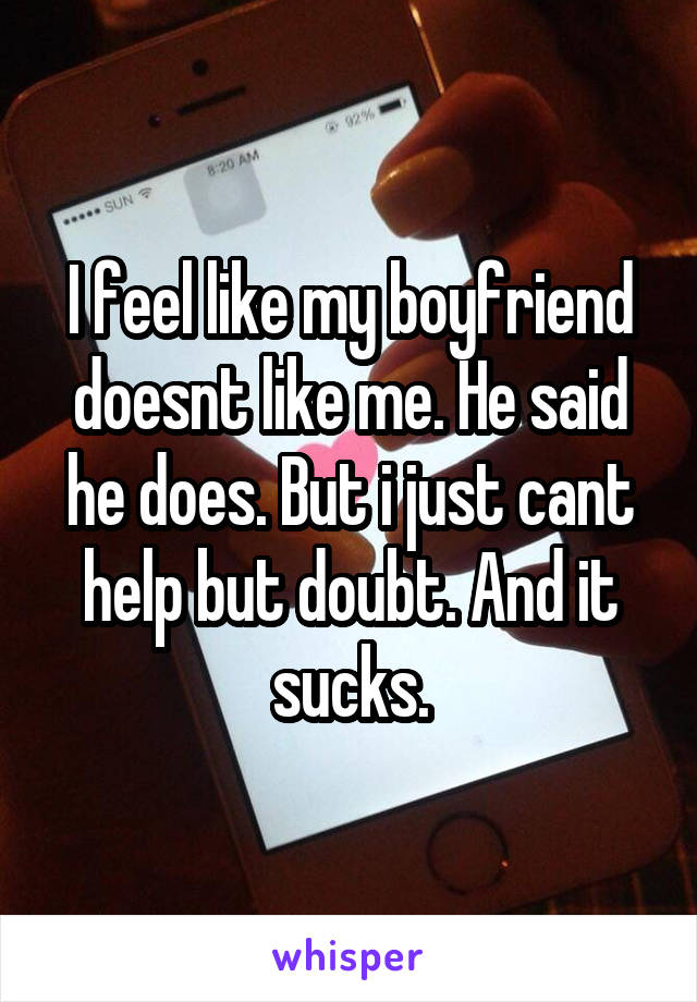 I feel like my boyfriend doesnt like me. He said he does. But i just cant help but doubt. And it sucks.