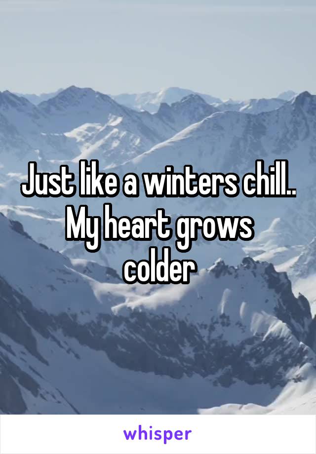Just like a winters chill..
My heart grows colder