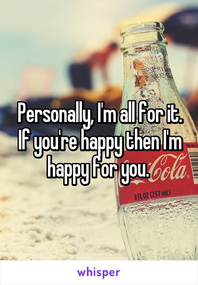 Personally, I'm all for it. If you're happy then I'm happy for you. 