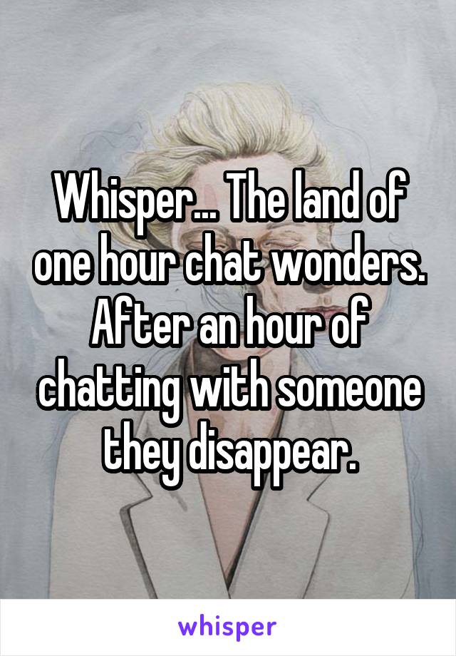 Whisper... The land of one hour chat wonders. After an hour of chatting with someone they disappear.