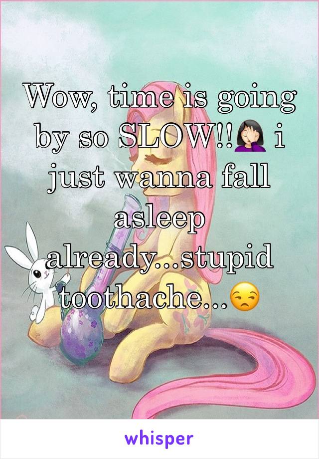 Wow, time is going by so SLOW!!🤦🏻‍♀️ i just wanna fall asleep already...stupid toothache...😒