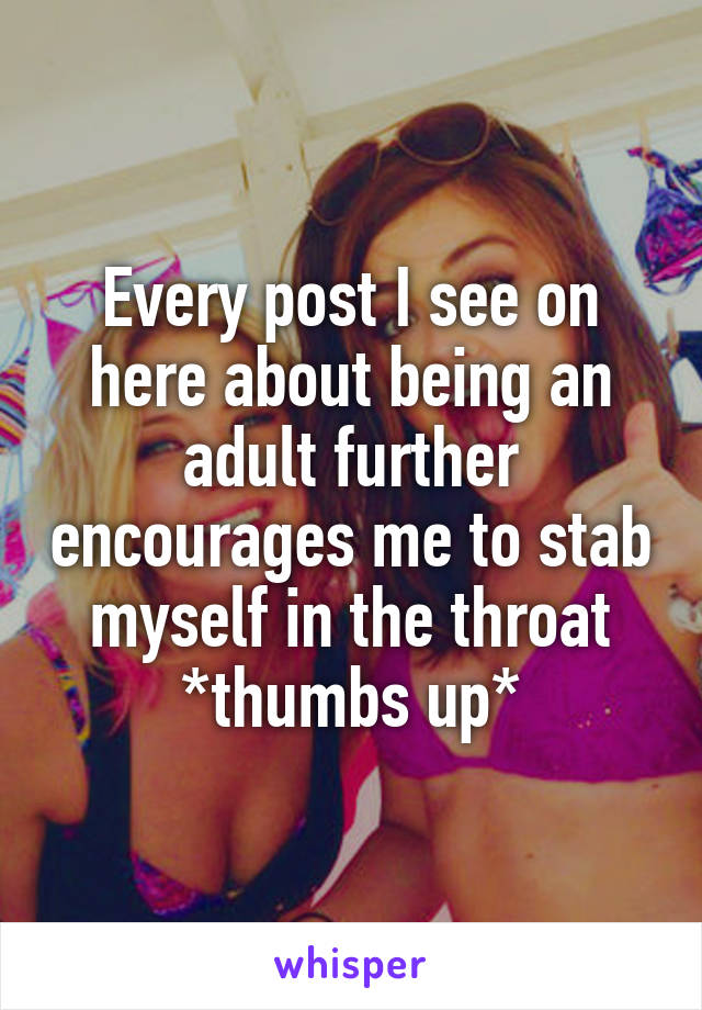 Every post I see on here about being an adult further encourages me to stab myself in the throat *thumbs up*