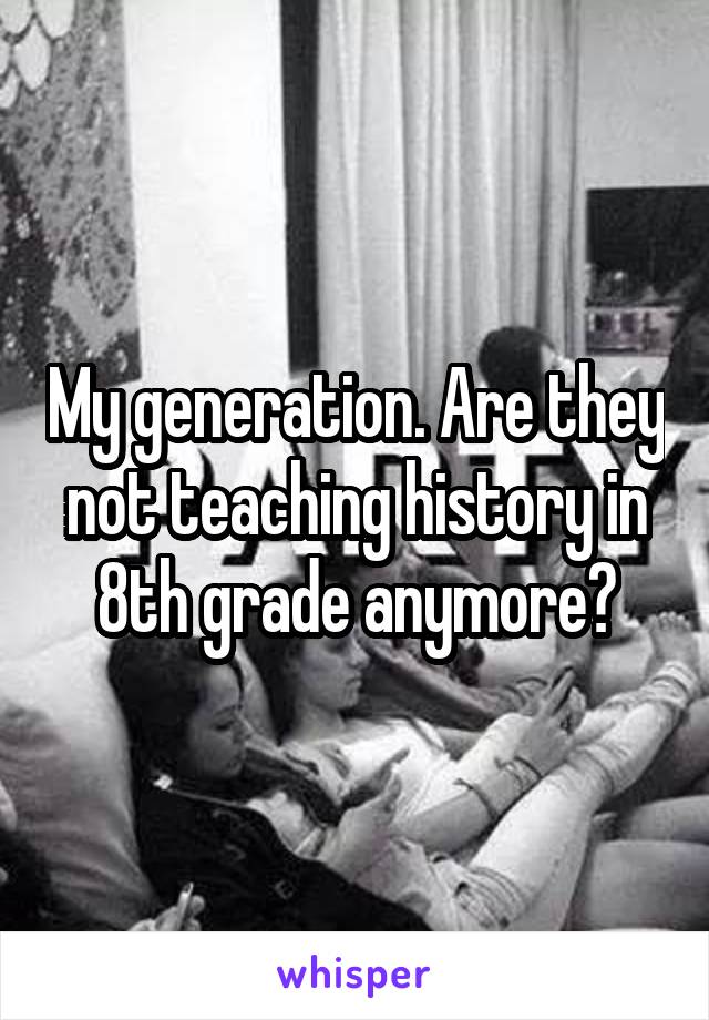 My generation. Are they not teaching history in 8th grade anymore?