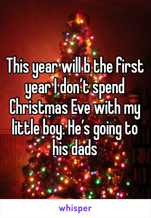 This year will b the first year I don’t spend Christmas Eve with my little boy. He’s going to his dads 