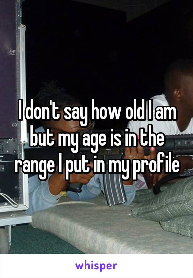 I don't say how old I am but my age is in the range I put in my profile