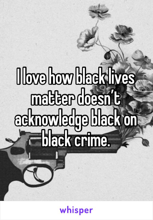 I love how black lives matter doesn’t acknowledge black on black crime. 
