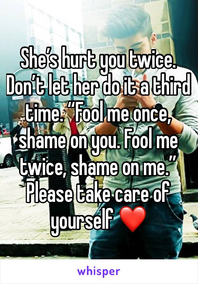 She’s hurt you twice. Don’t let her do it a third time. “Fool me once, shame on you. Fool me twice, shame on me.” Please take care of yourself ❤️