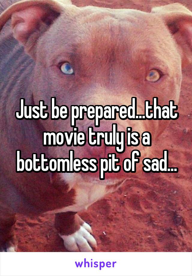 Just be prepared...that movie truly is a bottomless pit of sad...
