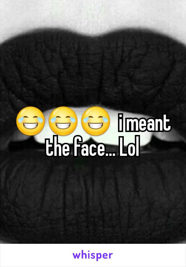 😂😂😂  i meant the face... Lol