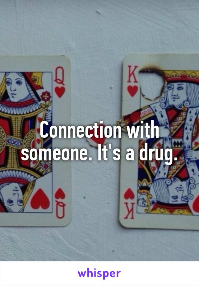 Connection with someone. It's a drug.
