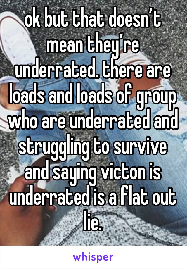 ok but that doesn’t mean they’re underrated. there are loads and loads of group who are underrated and struggling to survive and saying victon is underrated is a flat out lie.