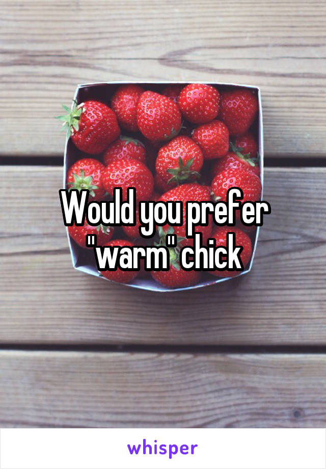 Would you prefer "warm" chick