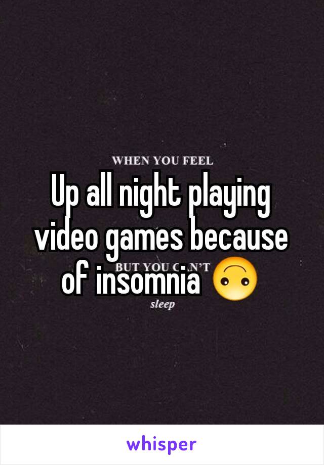 Up all night playing video games because of insomnia 🙃