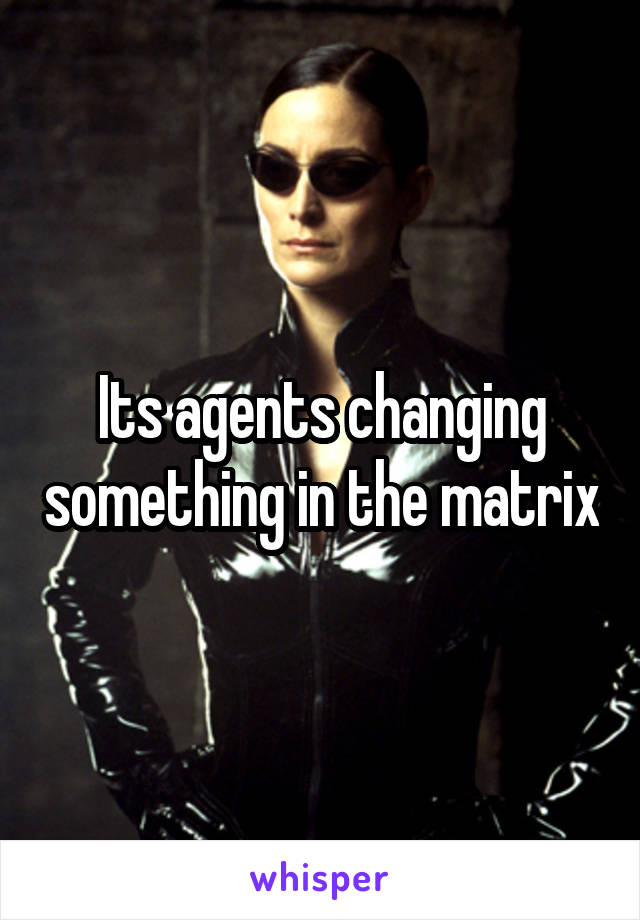 Its agents changing something in the matrix