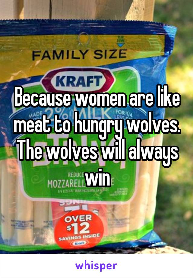 Because women are like meat to hungry wolves. The wolves will always win