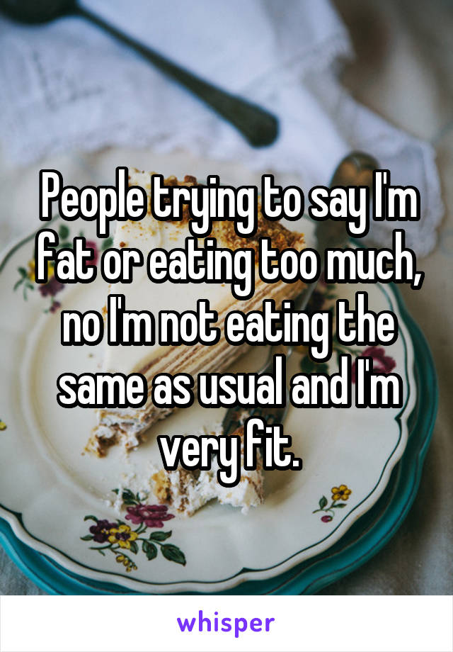 People trying to say I'm fat or eating too much, no I'm not eating the same as usual and I'm very fit.