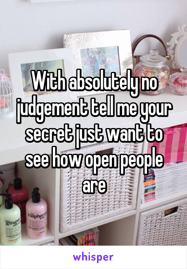 With absolutely no judgement tell me your secret just want to see how open people are