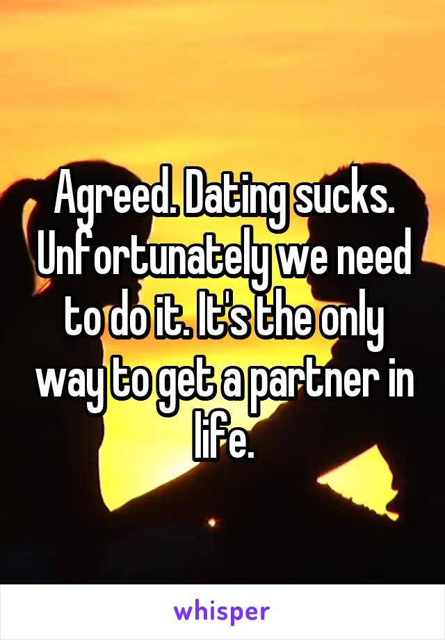 Agreed. Dating sucks. Unfortunately we need to do it. It's the only way to get a partner in life.