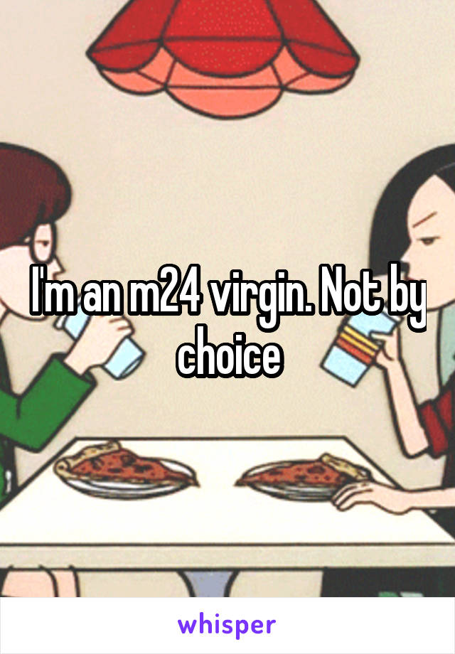 I'm an m24 virgin. Not by choice