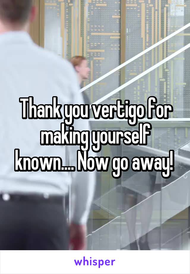 Thank you vertigo for making yourself known.... Now go away! 