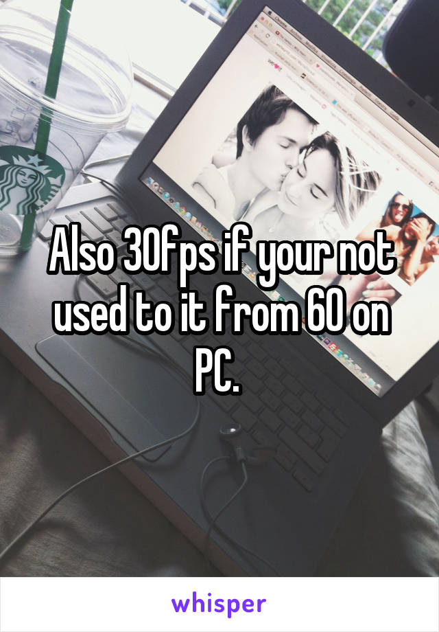 Also 30fps if your not used to it from 60 on PC. 