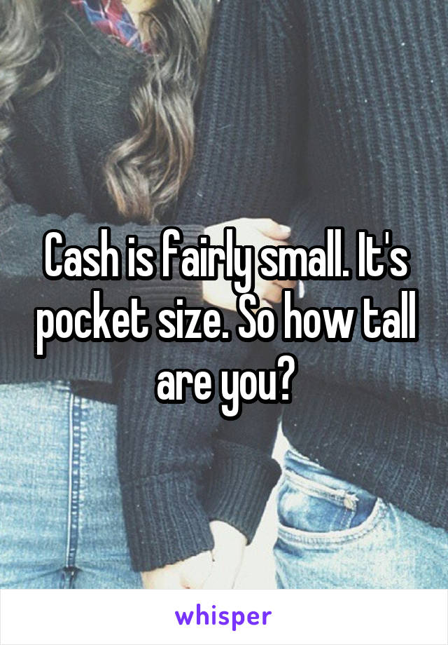 Cash is fairly small. It's pocket size. So how tall are you?