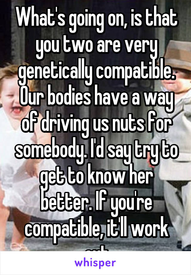 What's going on, is that you two are very genetically compatible. Our bodies have a way of driving us nuts for somebody. I'd say try to get to know her better. If you're compatible, it'll work out