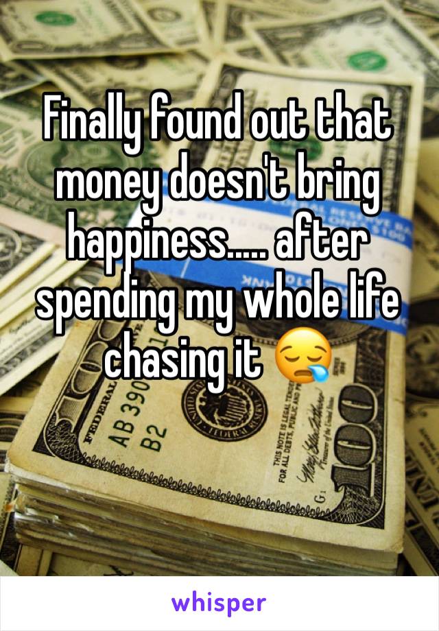 Finally found out that money doesn't bring happiness..... after spending my whole life chasing it 😪