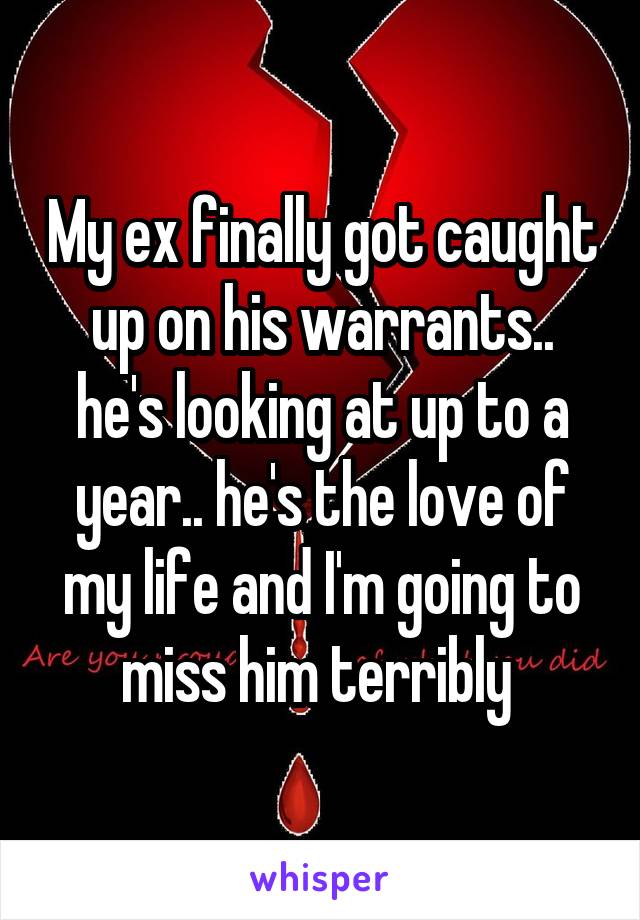 My ex finally got caught up on his warrants.. he's looking at up to a year.. he's the love of my life and I'm going to miss him terribly 
