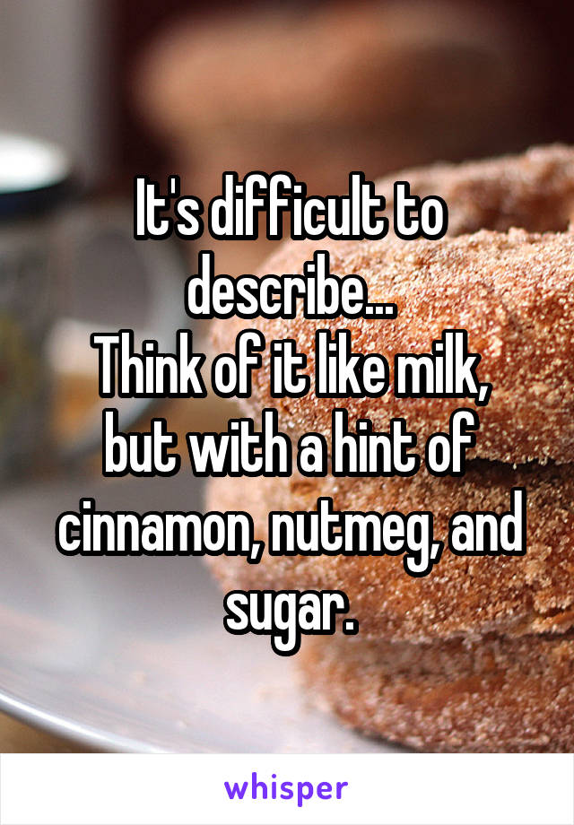 It's difficult to describe...
Think of it like milk, but with a hint of cinnamon, nutmeg, and sugar.